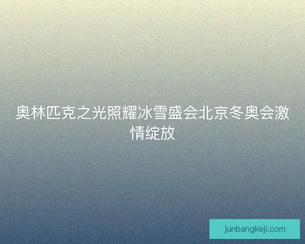 奥林匹克之光照耀冰雪盛会北京冬奥会激情绽放