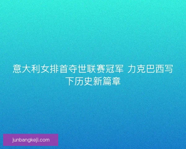 意大利女排首夺世联赛冠军 力克巴西写下历史新篇章