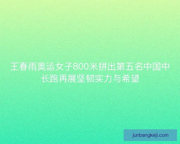 王春雨奥运女子800米拼出第五名中国中长跑再展坚韧实力与希望