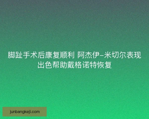 脚趾手术后康复顺利 阿杰伊-米切尔表现出色帮助戴格诺特恢复 脚趾手术后康复顺利 阿杰伊-米切尔表现出色帮助戴格诺特恢复