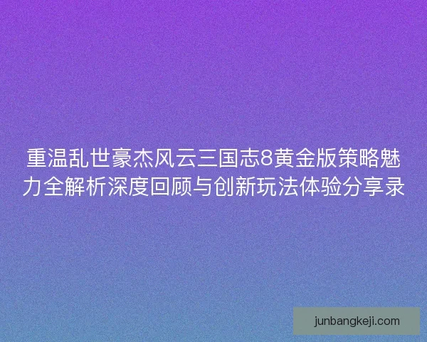 重温乱世豪杰风云三国志8黄金版策略魅力全解析深度回顾与创新玩法体验分享录