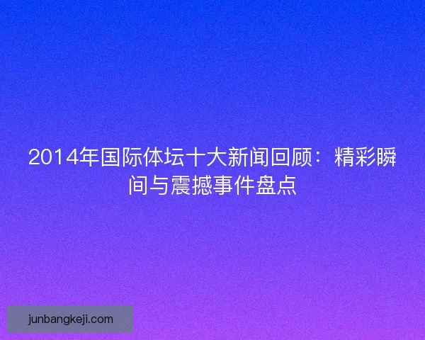 2014年国际体坛十大新闻回顾：精彩瞬间与震撼事件盘点