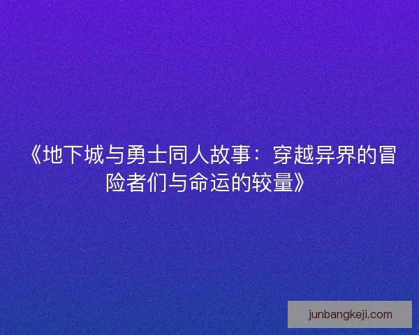 《地下城与勇士同人故事:穿越异界的冒险者们与命运的较量》 《地下城与勇士同人故事:穿越异界的冒险者们与命运的较量》