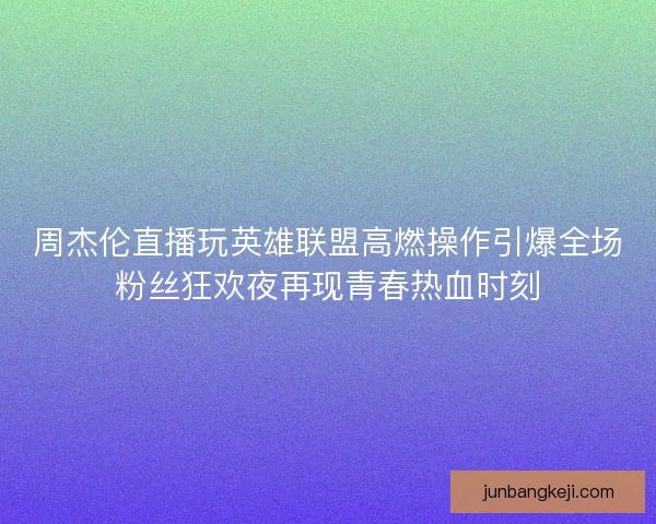 周杰伦直播玩英雄联盟高燃操作引爆全场粉丝狂欢夜再现青春热血时刻 周杰伦直播玩英雄联盟高燃操作引爆全场粉丝狂欢夜再现青春热血时刻