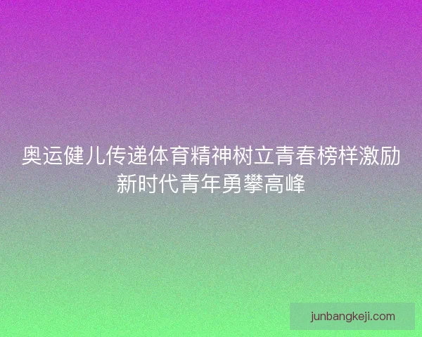 奥运健儿传递体育精神树立青春榜样激励新时代青年勇攀高峰 奥运健儿传递体育精神树立青春榜样激励新时代青年勇攀高峰