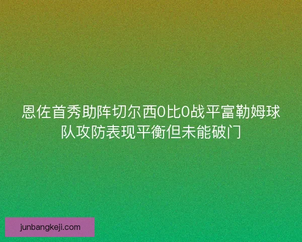 恩佐首秀助阵切尔西0比0战平富勒姆球队攻防表现平衡但未能破门
