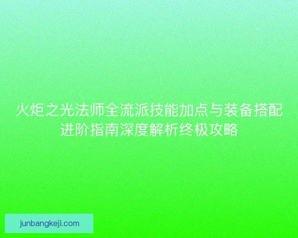 火炬之光法师全流派技能加点与装备搭配进阶指南深度解析终极攻略 火炬之光法师全流派技能加点与装备搭配进阶指南深度解析终极攻略