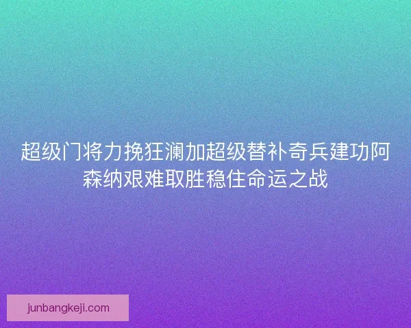 超级门将力挽狂澜加超级替补奇兵建功阿森纳艰难取胜稳住命运之战