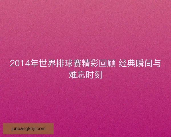 2014年世界排球赛精彩回顾 经典瞬间与难忘时刻 2014年世界排球赛精彩回顾 经典瞬间与难忘时刻