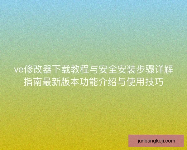 ve修改器下载教程与安全安装步骤详解指南最新版本功能介绍与使用技巧