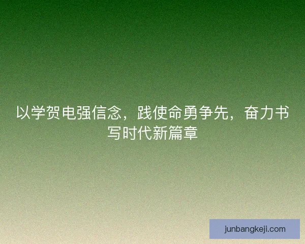 以学贺电强信念，践使命勇争先，奋力书写时代新篇章