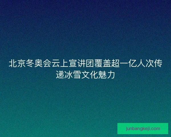 北京冬奥会云上宣讲团覆盖超一亿人次传递冰雪文化魅力