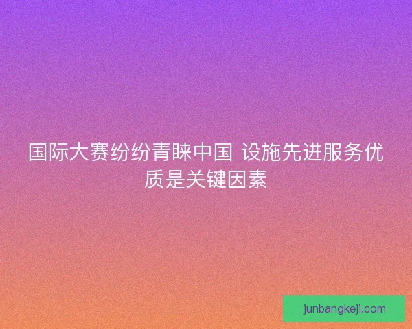国际大赛纷纷青睐中国 设施先进服务优质是关键因素