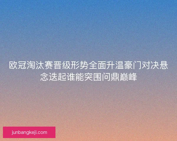 欧冠淘汰赛晋级形势全面升温豪门对决悬念迭起谁能突围问鼎巅峰