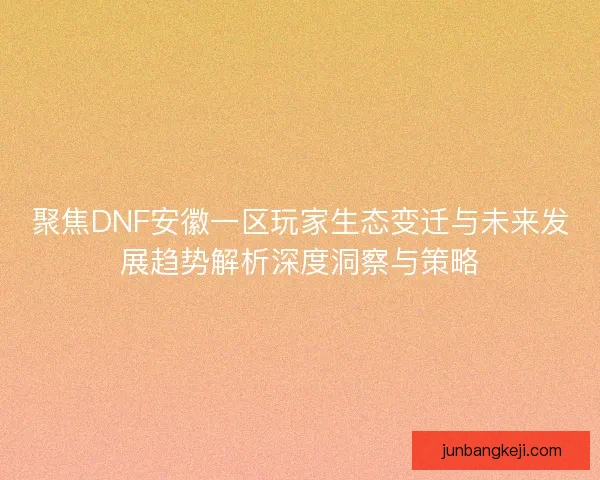 聚焦DNF安徽一区玩家生态变迁与未来发展趋势解析深度洞察与策略