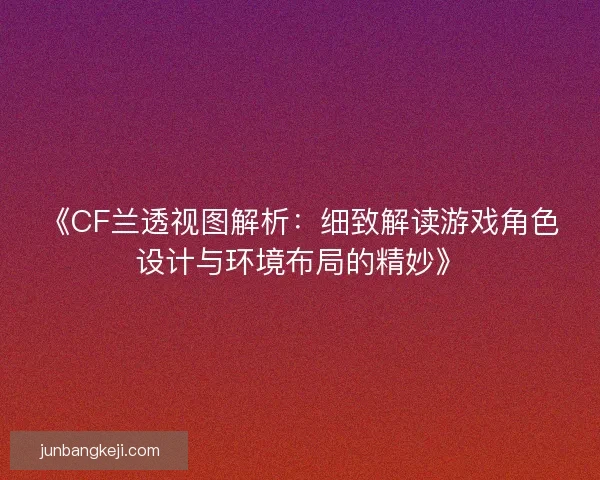 《CF兰透视图解析:细致解读游戏角色设计与环境布局的精妙》 《CF兰透视图解析:细致解读游戏角色设计与环境布局的精妙》