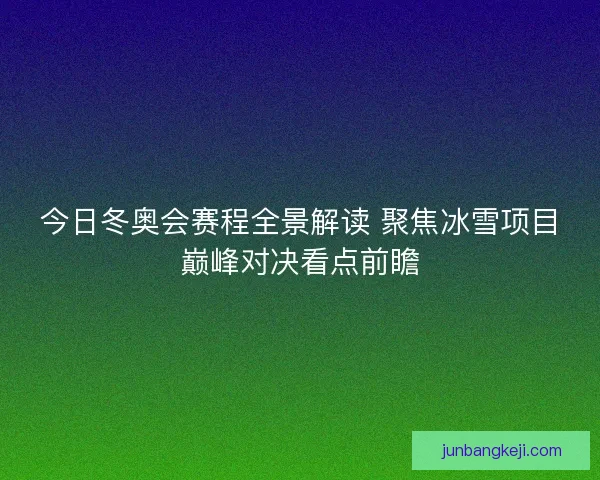 今日冬奥会赛程全景解读 聚焦冰雪项目巅峰对决看点前瞻