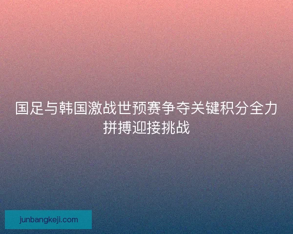 国足与韩国激战世预赛争夺关键积分全力拼搏迎接挑战