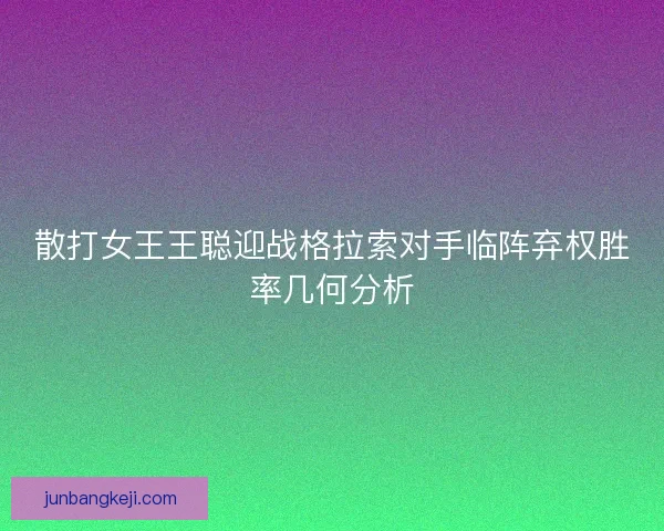 散打女王王聪迎战格拉索对手临阵弃权胜率几何分析