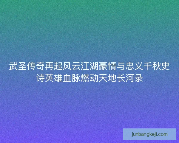 武圣传奇再起风云江湖豪情与忠义千秋史诗英雄血脉燃动天地长河录