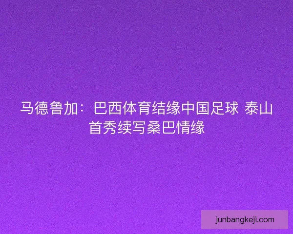 马德鲁加：巴西体育结缘中国足球 泰山首秀续写桑巴情缘