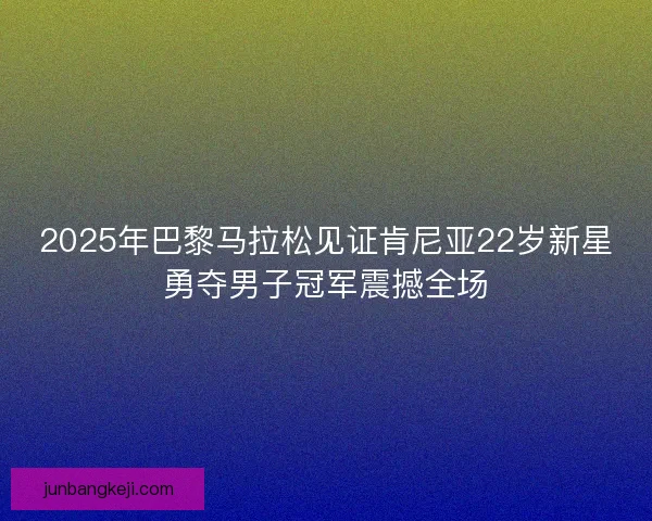 2025年巴黎马拉松见证肯尼亚22岁新星勇夺男子冠军震撼全场 2025年巴黎马拉松见证肯尼亚22岁新星勇夺男子冠军震撼全场