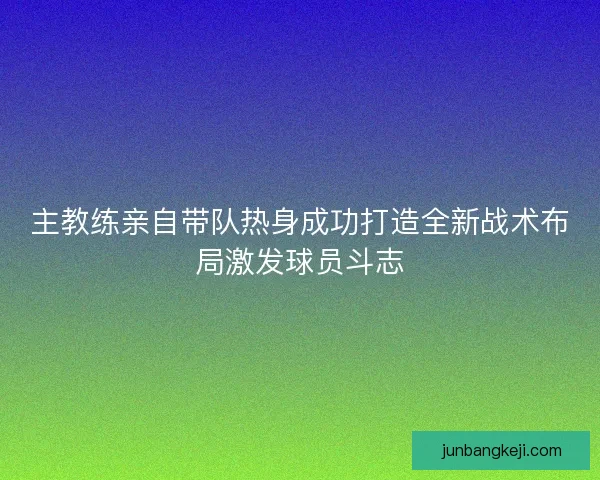 主教练亲自带队热身成功打造全新战术布局激发球员斗志 主教练亲自带队热身成功打造全新战术布局激发球员斗志