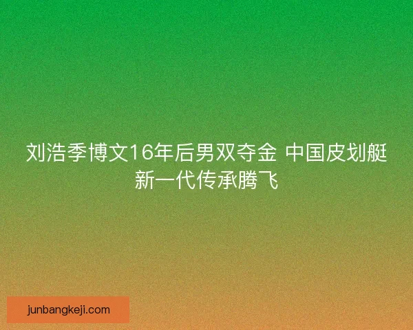刘浩季博文16年后男双夺金 中国皮划艇新一代传承腾飞 刘浩季博文16年后男双夺金 中国皮划艇新一代传承腾飞