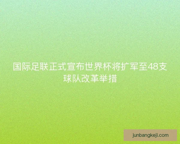 国际足联正式宣布世界杯将扩军至48支球队改革举措 国际足联正式宣布世界杯将扩军至48支球队改革举措
