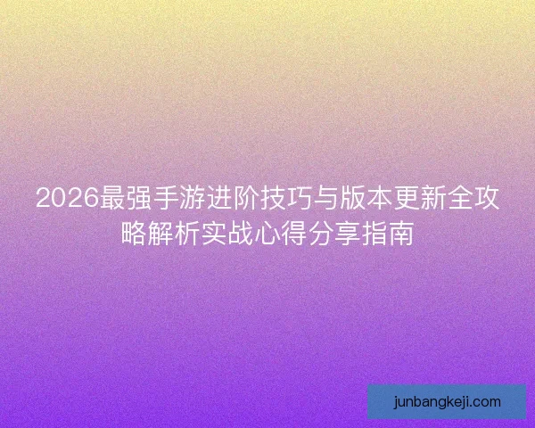 2026最强手游进阶技巧与版本更新全攻略解析实战心得分享指南 2026最强手游进阶技巧与版本更新全攻略解析实战心得分享指南