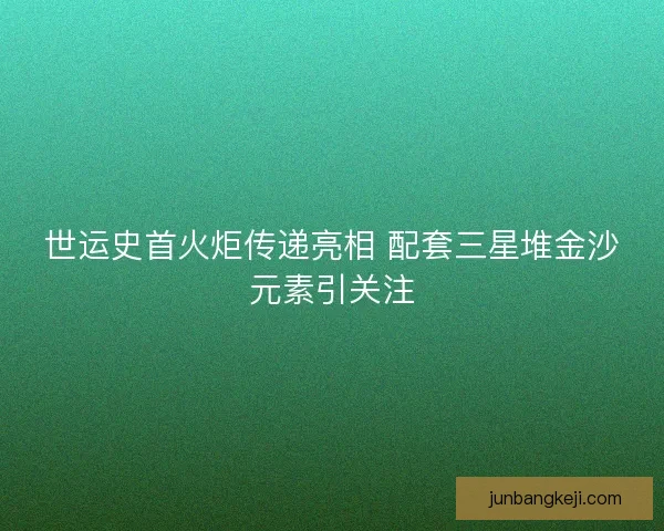 世运史首火炬传递亮相 配套三星堆金沙元素引关注 世运史首火炬传递亮相 配套三星堆金沙元素引关注
