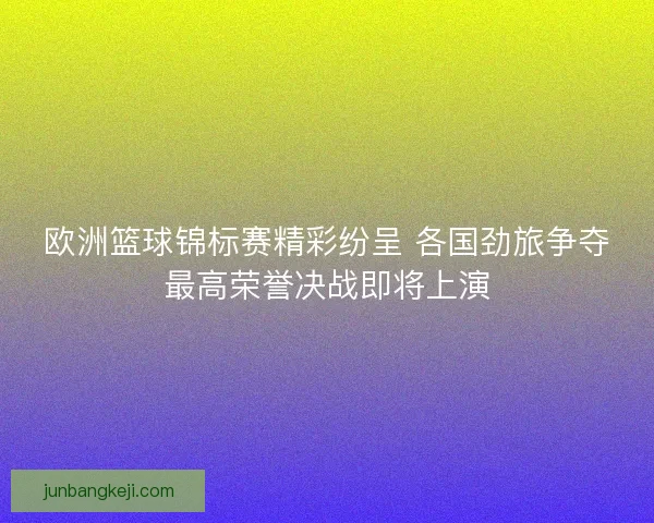 欧洲篮球锦标赛精彩纷呈 各国劲旅争夺最高荣誉决战即将上演 欧洲篮球锦标赛精彩纷呈 各国劲旅争夺最高荣誉决战即将上演