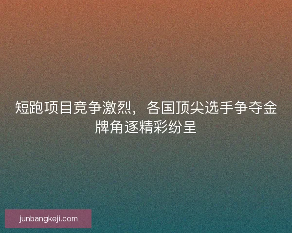 短跑项目竞争激烈，各国顶尖选手争夺金牌角逐精彩纷呈