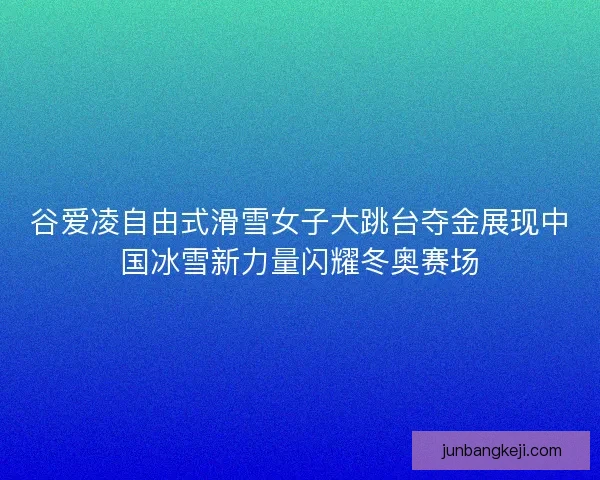 谷爱凌自由式滑雪女子大跳台夺金展现中国冰雪新力量闪耀冬奥赛场 谷爱凌自由式滑雪女子大跳台夺金展现中国冰雪新力量闪耀冬奥赛场
