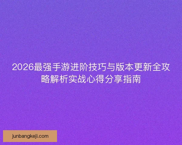 2026最强手游进阶技巧与版本更新全攻略解析实战心得分享指南