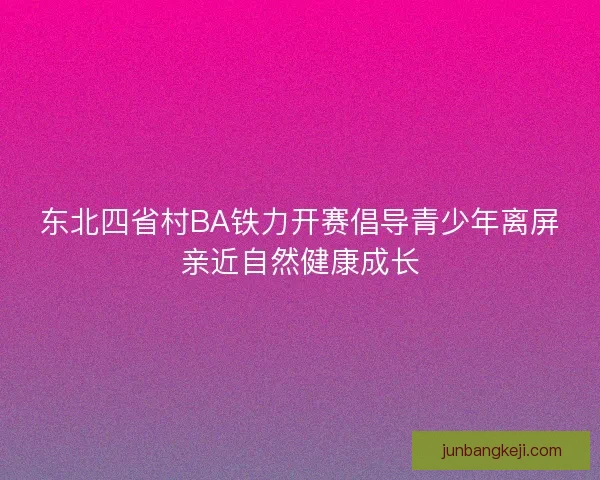 东北四省村BA铁力开赛倡导青少年离屏亲近自然健康成长
