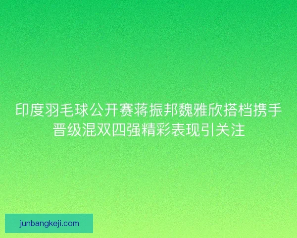 印度羽毛球公开赛蒋振邦魏雅欣搭档携手晋级混双四强精彩表现引关注 印度羽毛球公开赛蒋振邦魏雅欣搭档携手晋级混双四强精彩表现引关注