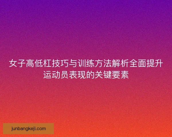 女子高低杠技巧与训练方法解析全面提升运动员表现的关键要素 女子高低杠技巧与训练方法解析全面提升运动员表现的关键要素