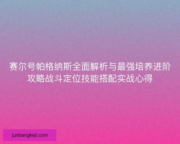 赛尔号帕格纳斯全面解析与最强培养进阶攻略战斗定位技能搭配实战心得