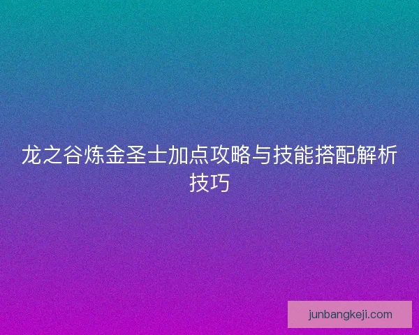 龙之谷炼金圣士加点攻略与技能搭配解析技巧 龙之谷炼金圣士加点攻略与技能搭配解析技巧
