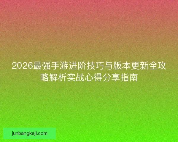 2026最强手游进阶技巧与版本更新全攻略解析实战心得分享指南