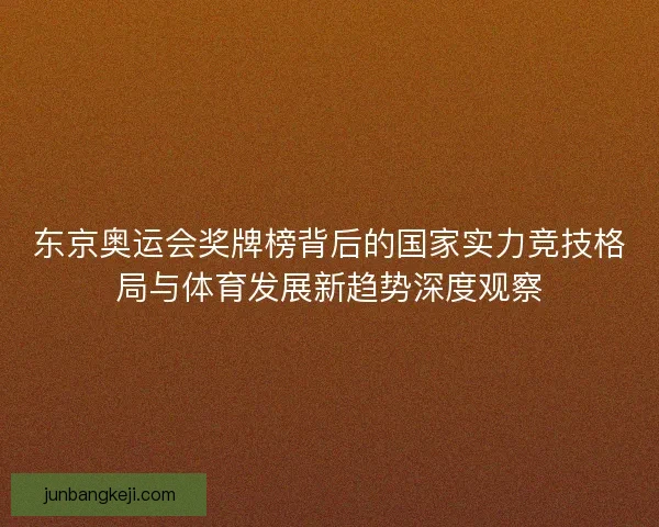 东京奥运会奖牌榜背后的国家实力竞技格局与体育发展新趋势深度观察