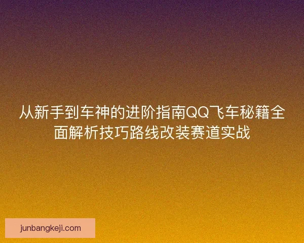 从新手到车神的进阶指南QQ飞车秘籍全面解析技巧路线改装赛道实战