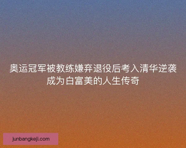 奥运冠军被教练嫌弃退役后考入清华逆袭成为白富美的人生传奇