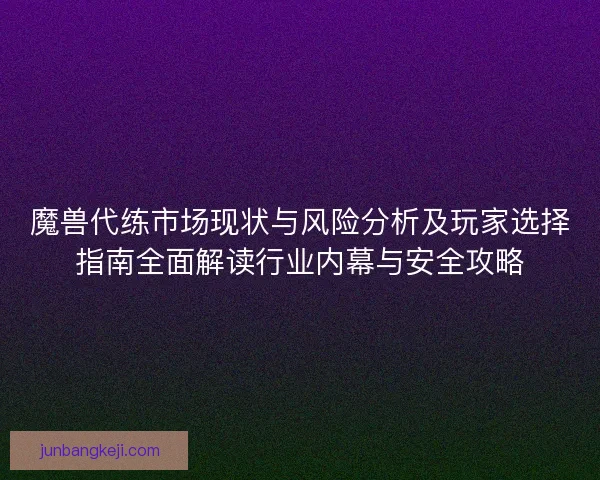 魔兽代练市场现状与风险分析及玩家选择指南全面解读行业内幕与安全攻略