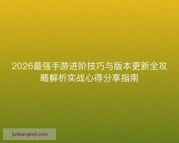 2026最强手游进阶技巧与版本更新全攻略解析实战心得分享指南