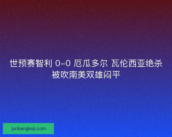 世预赛智利 0-0 厄瓜多尔 瓦伦西亚绝杀被吹南美双雄闷平