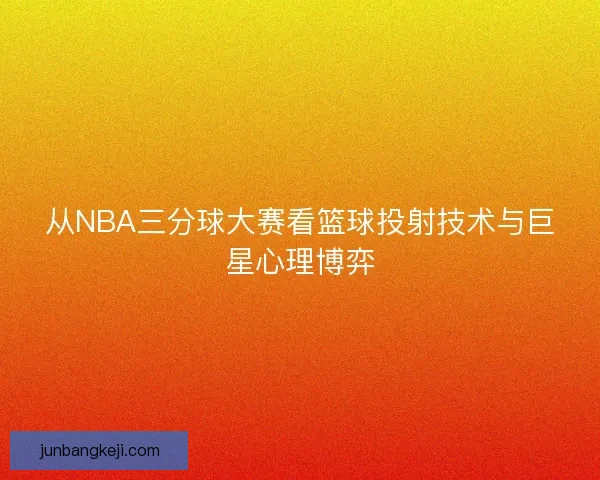 从NBA三分球大赛看篮球投射技术与巨星心理博弈