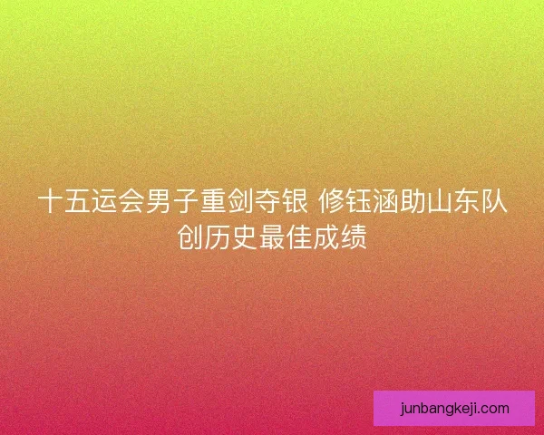 十五运会男子重剑夺银 修钰涵助山东队创历史最佳成绩