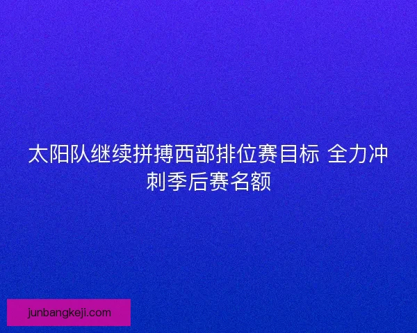 太阳队继续拼搏西部排位赛目标 全力冲刺季后赛名额
